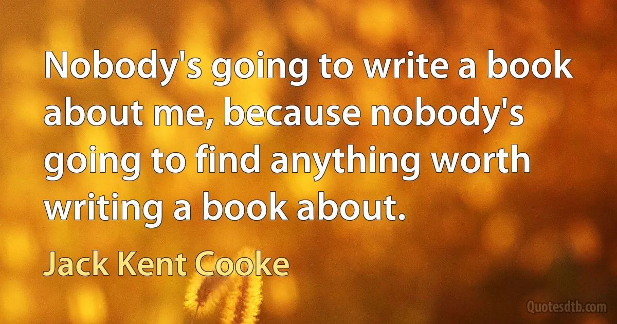 Nobody's going to write a book about me, because nobody's going to find anything worth writing a book about. (Jack Kent Cooke)