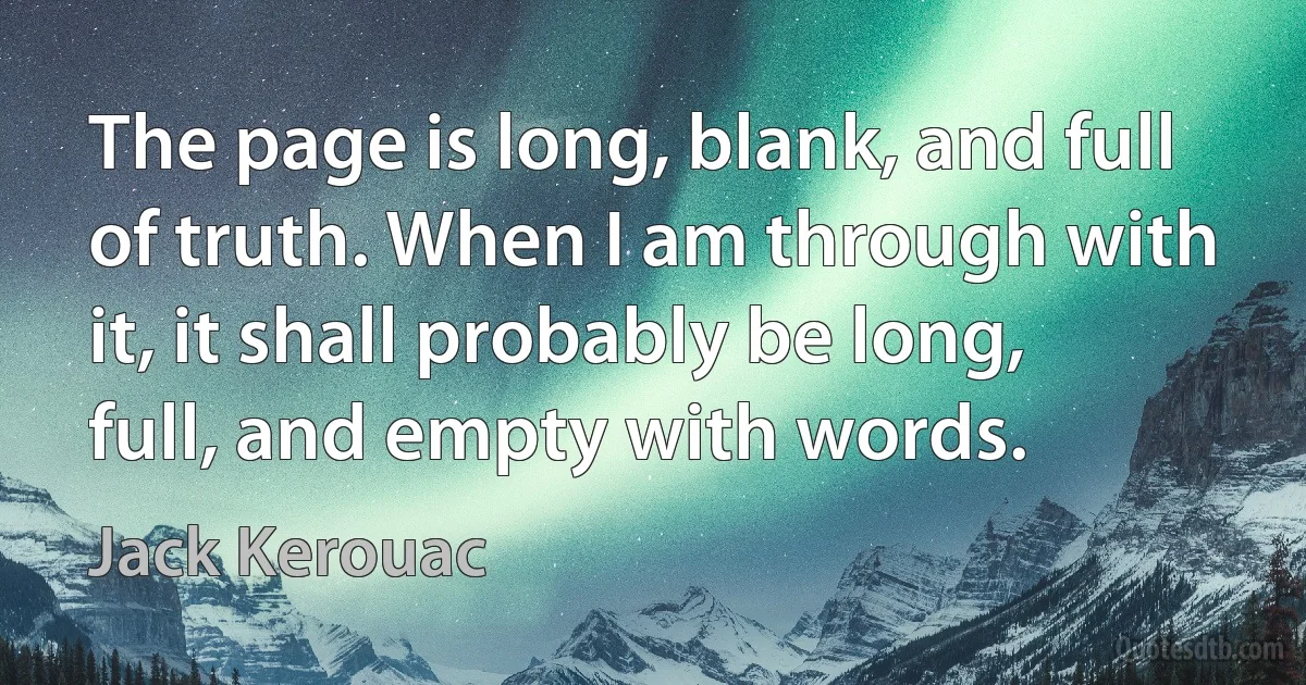 The page is long, blank, and full of truth. When I am through with it, it shall probably be long, full, and empty with words. (Jack Kerouac)