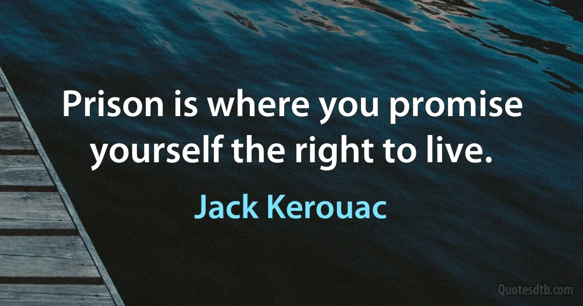 Prison is where you promise yourself the right to live. (Jack Kerouac)