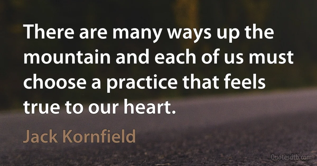 There are many ways up the mountain and each of us must choose a practice that feels true to our heart. (Jack Kornfield)