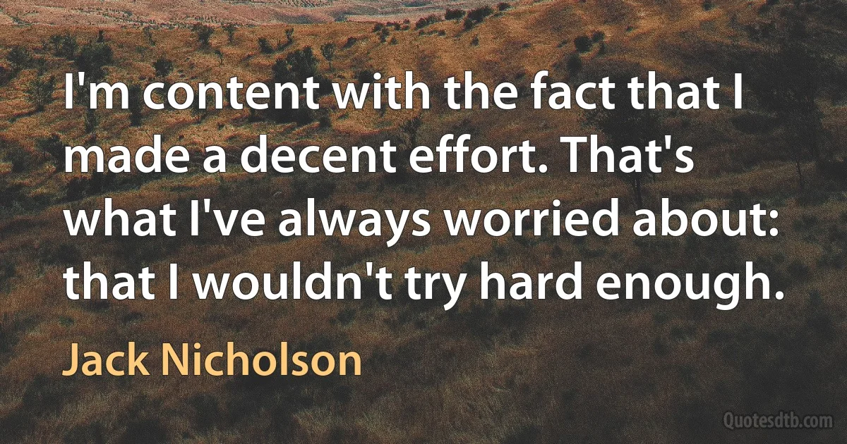 I'm content with the fact that I made a decent effort. That's what I've always worried about: that I wouldn't try hard enough. (Jack Nicholson)