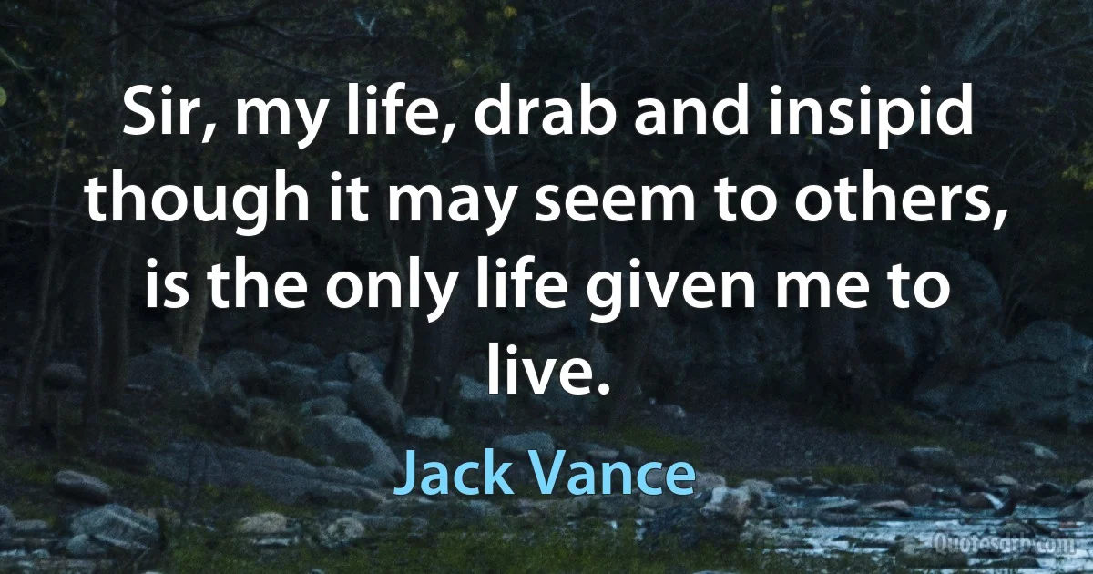 Sir, my life, drab and insipid though it may seem to others, is the only life given me to live. (Jack Vance)