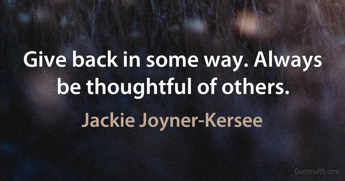 Give back in some way. Always be thoughtful of others. (Jackie Joyner-Kersee)