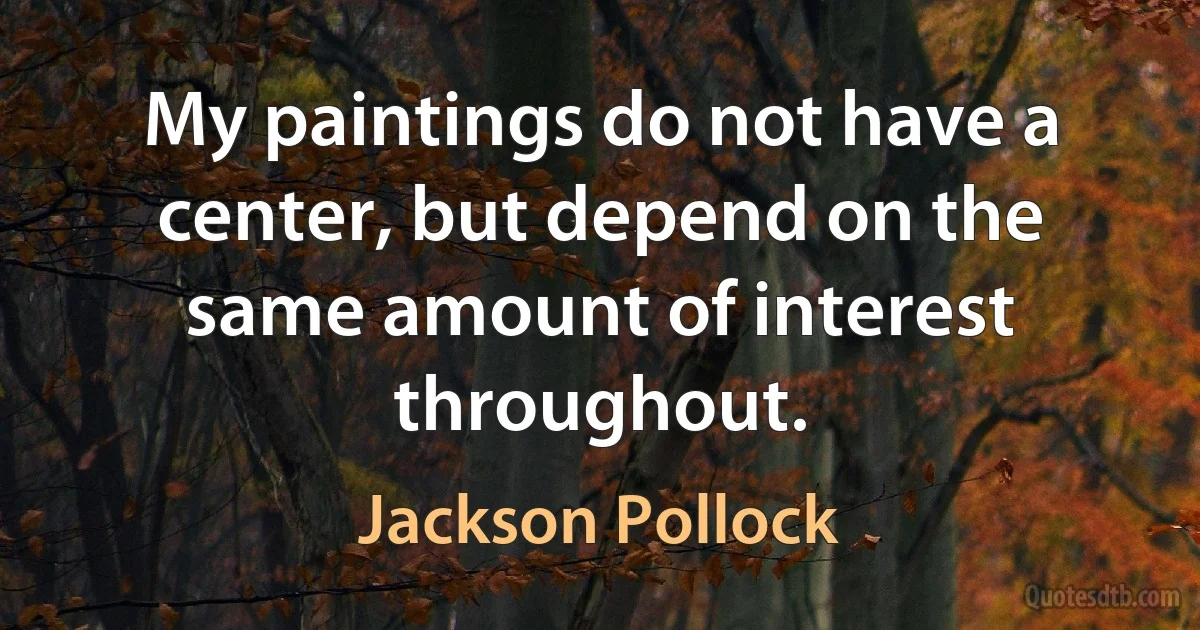 My paintings do not have a center, but depend on the same amount of interest throughout. (Jackson Pollock)