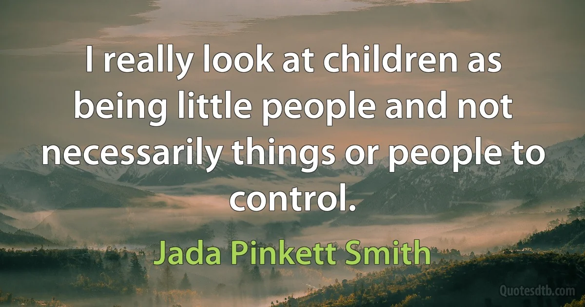 I really look at children as being little people and not necessarily things or people to control. (Jada Pinkett Smith)