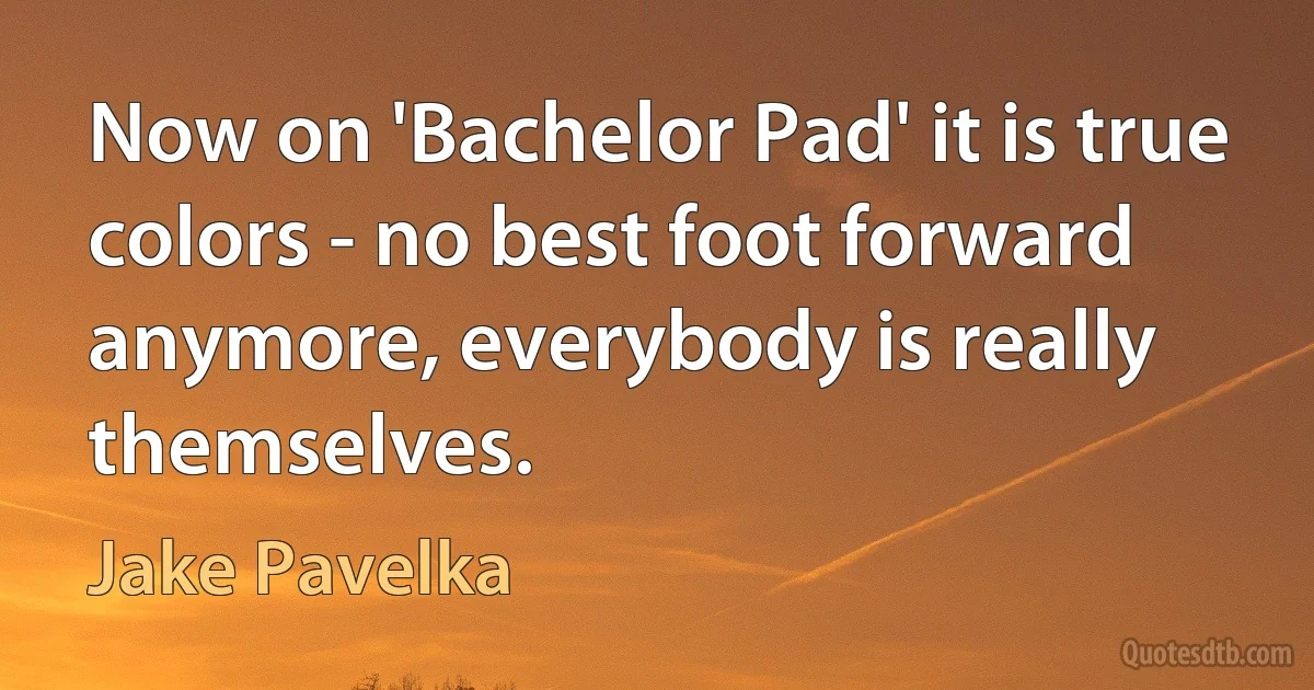 Now on 'Bachelor Pad' it is true colors - no best foot forward anymore, everybody is really themselves. (Jake Pavelka)