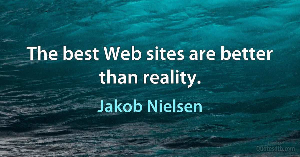 The best Web sites are better than reality. (Jakob Nielsen)