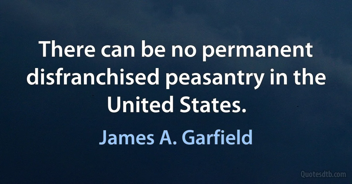 There can be no permanent disfranchised peasantry in the United States. (James A. Garfield)