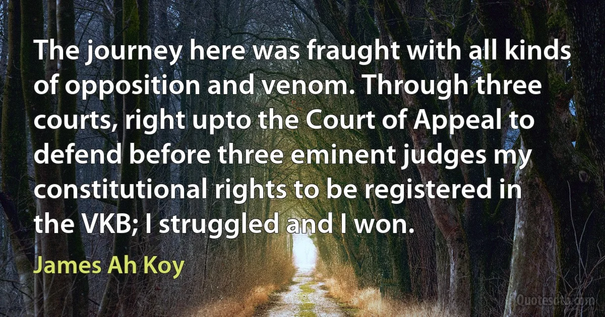 The journey here was fraught with all kinds of opposition and venom. Through three courts, right upto the Court of Appeal to defend before three eminent judges my constitutional rights to be registered in the VKB; I struggled and I won. (James Ah Koy)