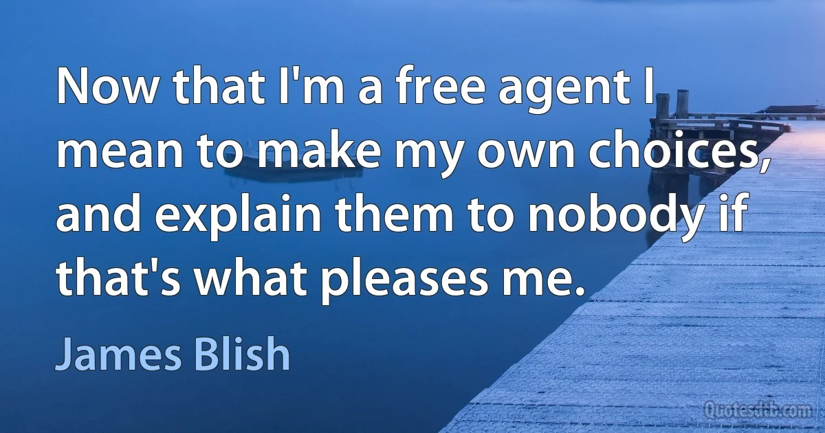 Now that I'm a free agent I mean to make my own choices, and explain them to nobody if that's what pleases me. (James Blish)