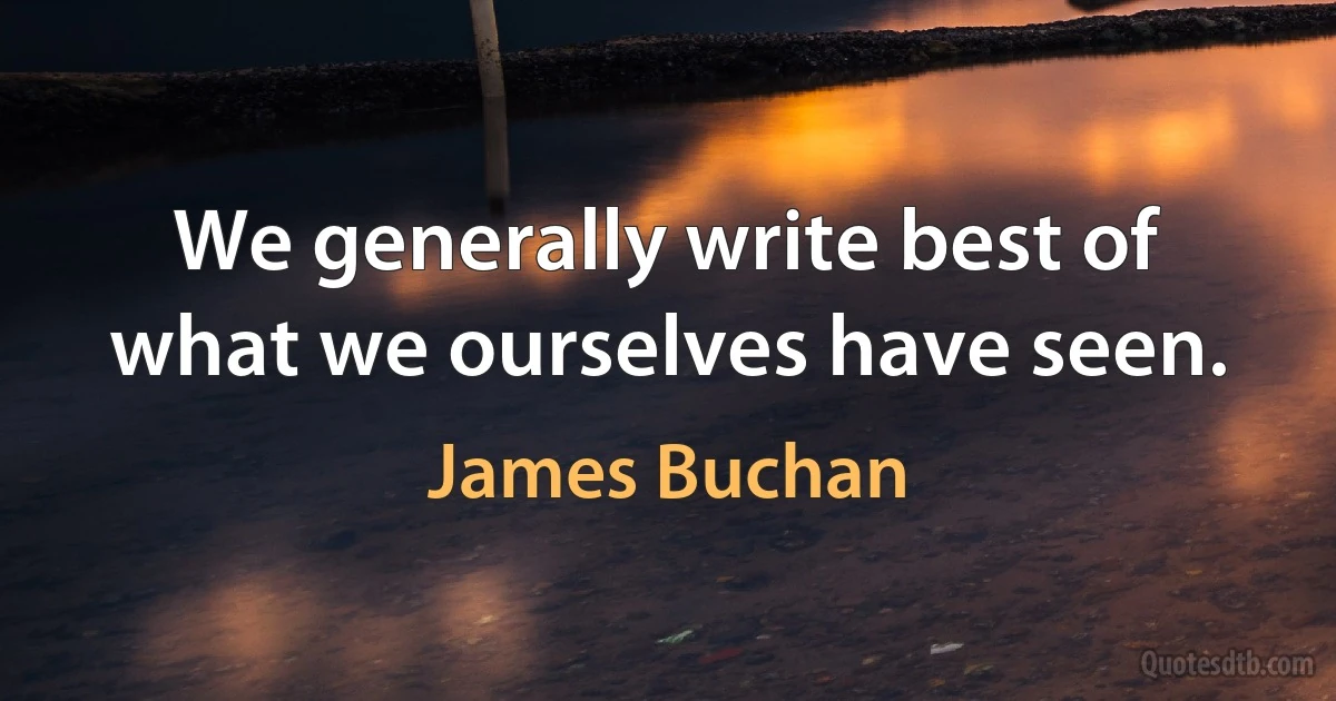 We generally write best of what we ourselves have seen. (James Buchan)