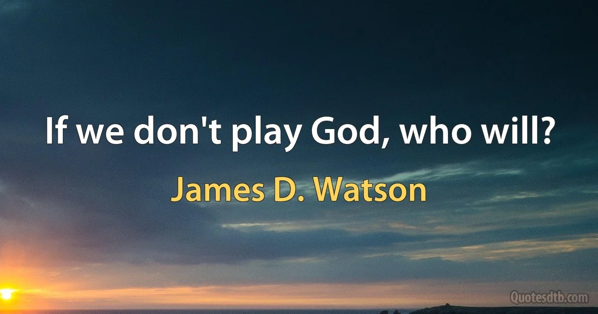 If we don't play God, who will? (James D. Watson)