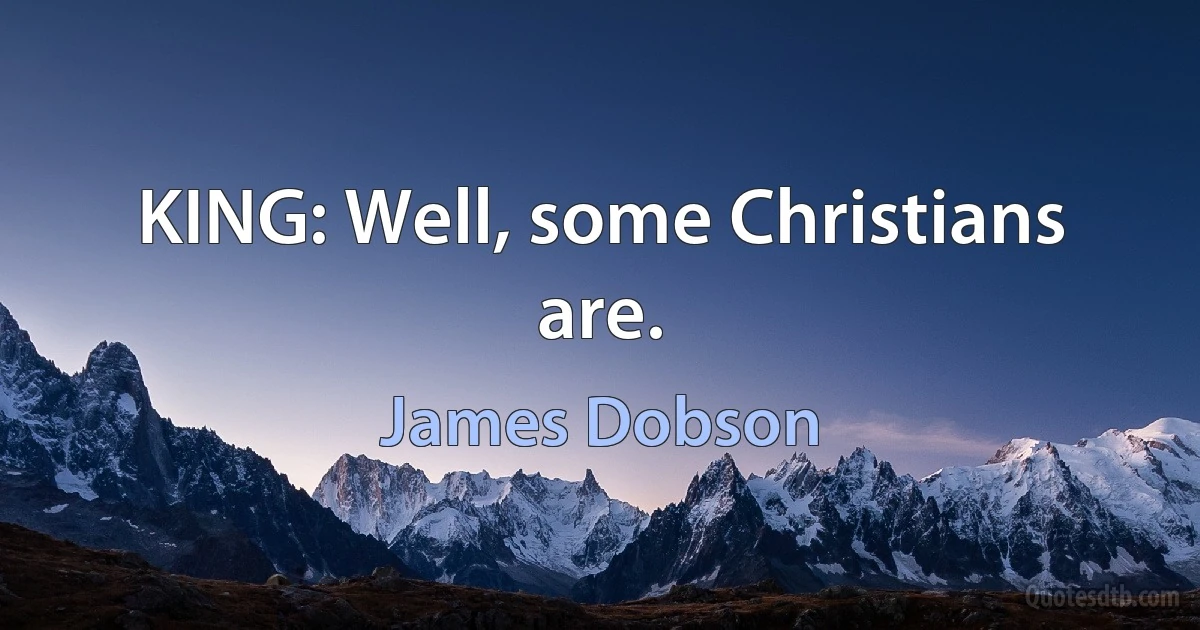 KING: Well, some Christians are. (James Dobson)