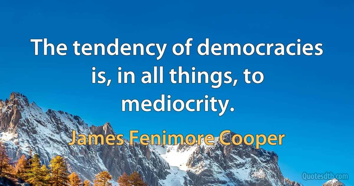 The tendency of democracies is, in all things, to mediocrity. (James Fenimore Cooper)