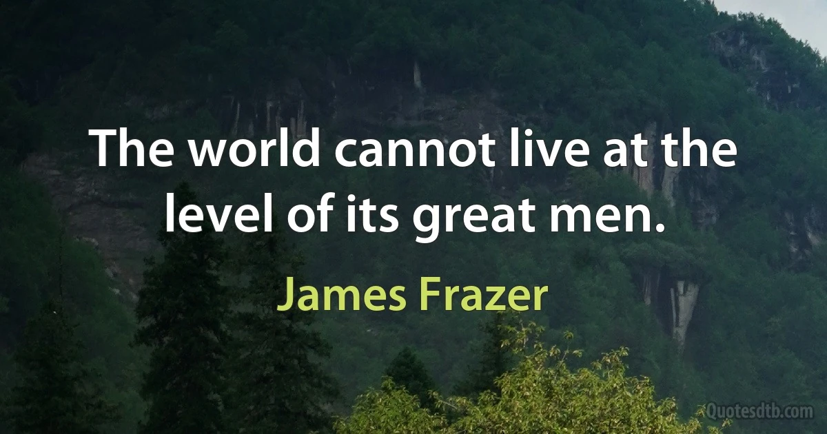 The world cannot live at the level of its great men. (James Frazer)