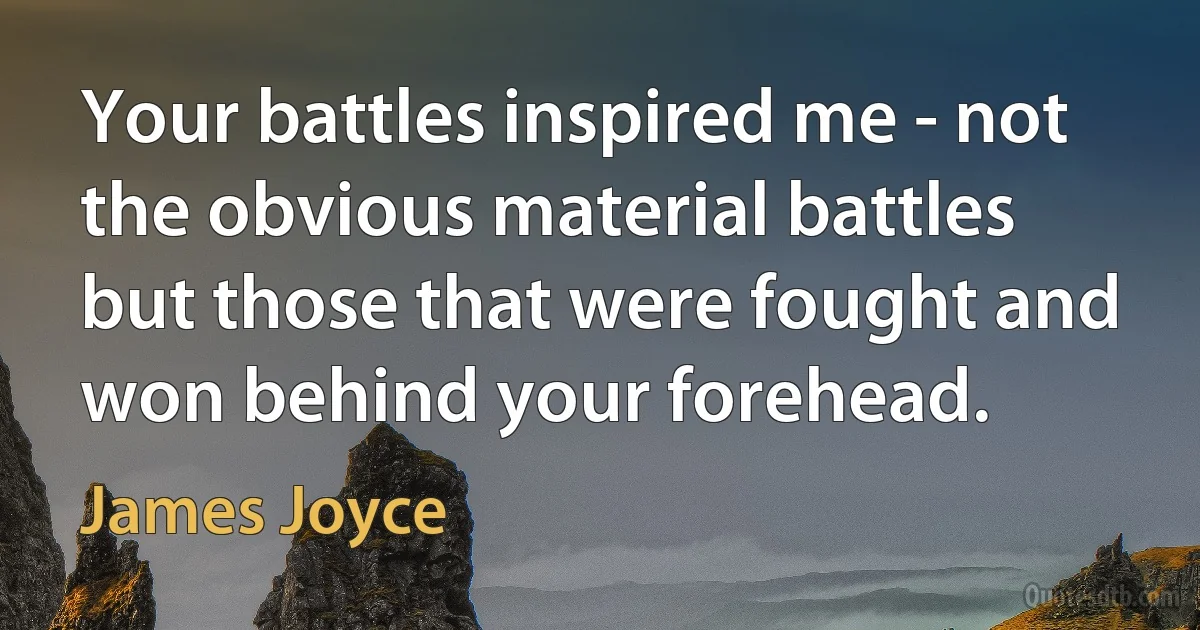 Your battles inspired me - not the obvious material battles but those that were fought and won behind your forehead. (James Joyce)