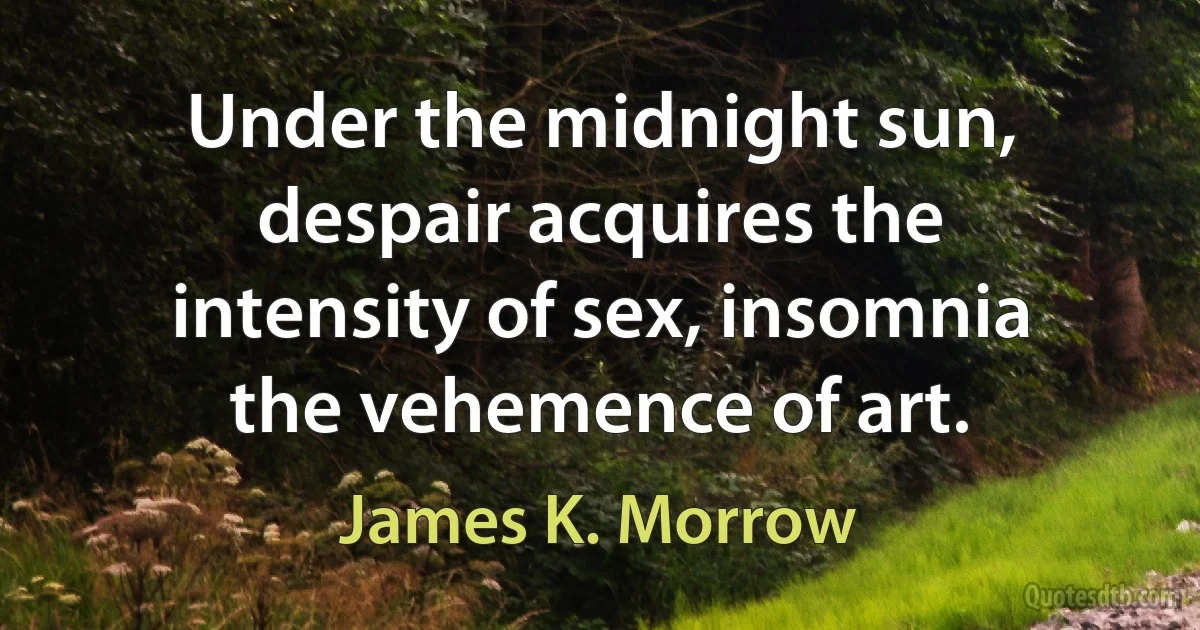 Under the midnight sun, despair acquires the intensity of sex, insomnia the vehemence of art. (James K. Morrow)