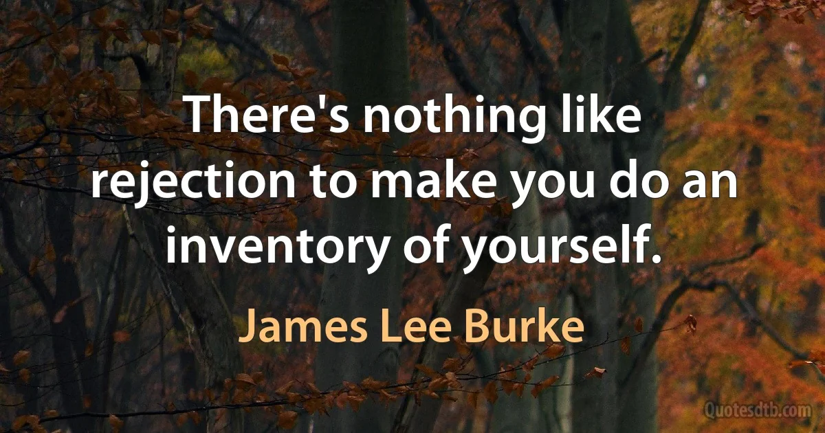 There's nothing like rejection to make you do an inventory of yourself. (James Lee Burke)