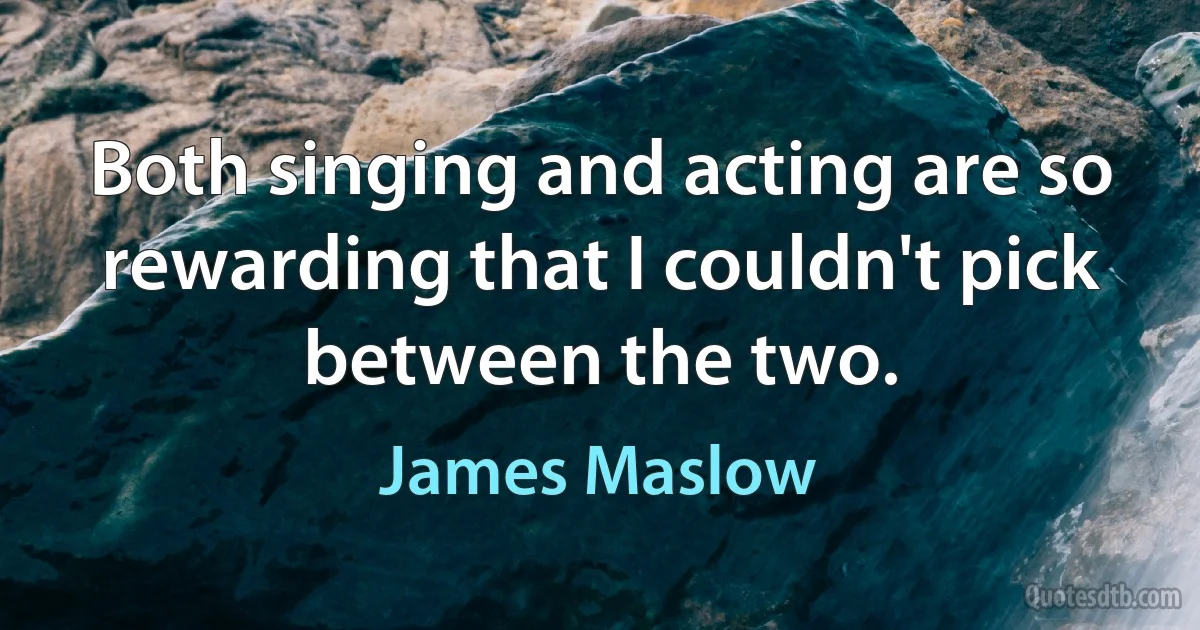 Both singing and acting are so rewarding that I couldn't pick between the two. (James Maslow)