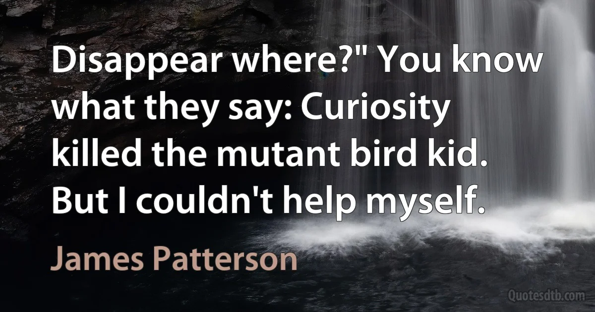 Disappear where?" You know what they say: Curiosity killed the mutant bird kid. But I couldn't help myself. (James Patterson)