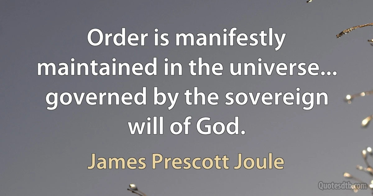 Order is manifestly maintained in the universe... governed by the sovereign will of God. (James Prescott Joule)