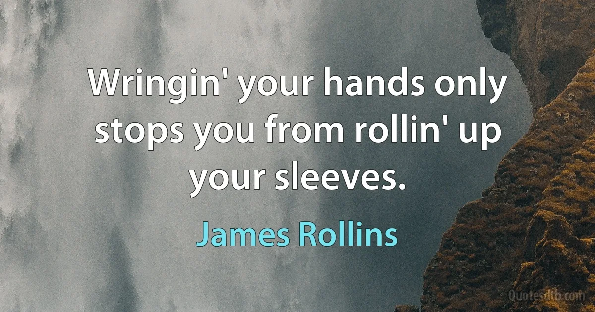 Wringin' your hands only stops you from rollin' up your sleeves. (James Rollins)