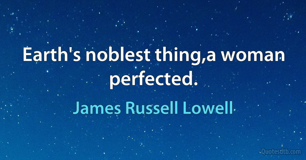 Earth's noblest thing,a woman perfected. (James Russell Lowell)