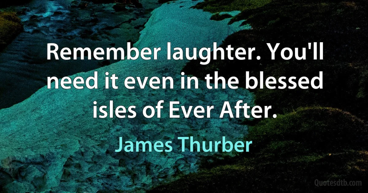 Remember laughter. You'll need it even in the blessed isles of Ever After. (James Thurber)