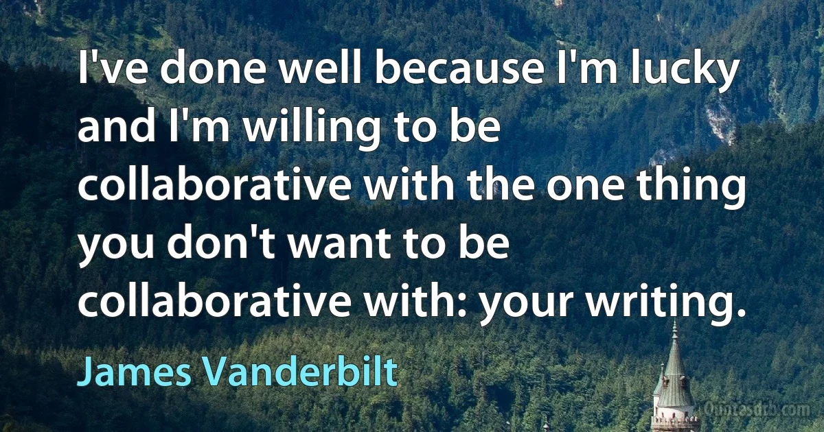 I've done well because I'm lucky and I'm willing to be collaborative with the one thing you don't want to be collaborative with: your writing. (James Vanderbilt)