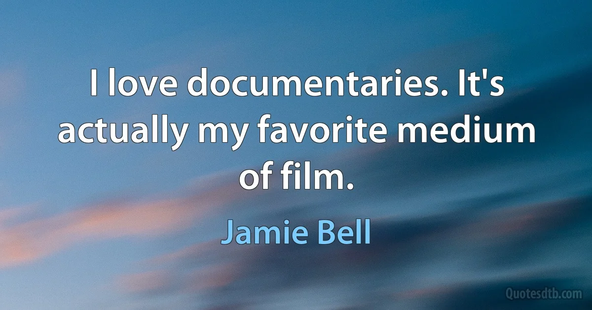 I love documentaries. It's actually my favorite medium of film. (Jamie Bell)