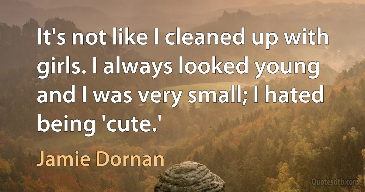 It's not like I cleaned up with girls. I always looked young and I was very small; I hated being 'cute.' (Jamie Dornan)