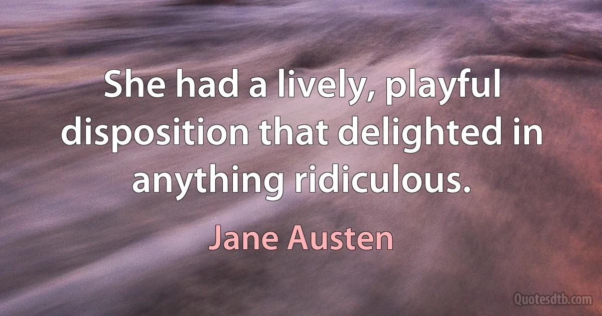 She had a lively, playful disposition that delighted in anything ridiculous. (Jane Austen)