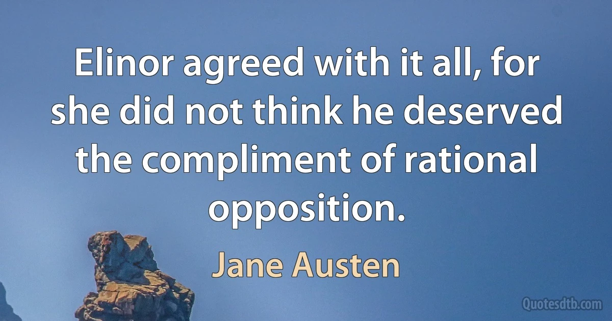 Elinor agreed with it all, for she did not think he deserved the compliment of rational opposition. (Jane Austen)