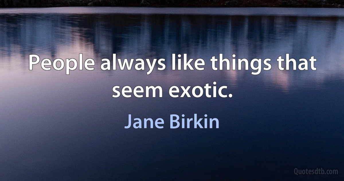 People always like things that seem exotic. (Jane Birkin)