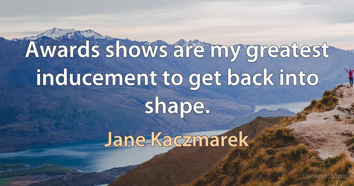 Awards shows are my greatest inducement to get back into shape. (Jane Kaczmarek)