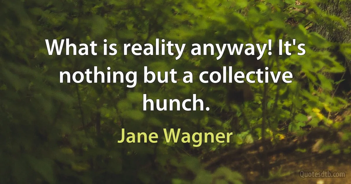 What is reality anyway! It's nothing but a collective hunch. (Jane Wagner)