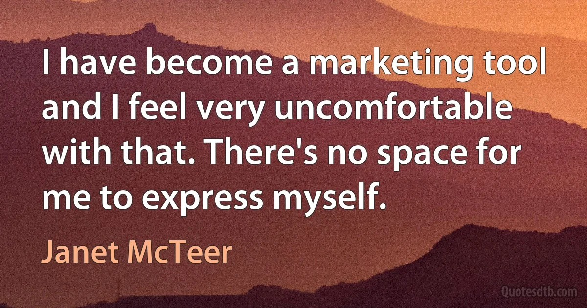 I have become a marketing tool and I feel very uncomfortable with that. There's no space for me to express myself. (Janet McTeer)