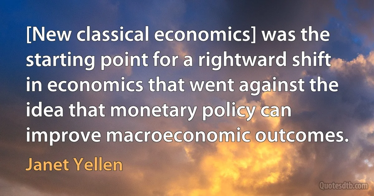 [New classical economics] was the starting point for a rightward shift in economics that went against the idea that monetary policy can improve macroeconomic outcomes. (Janet Yellen)