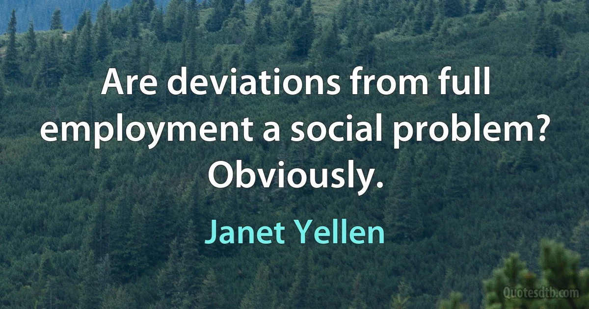 Are deviations from full employment a social problem? Obviously. (Janet Yellen)