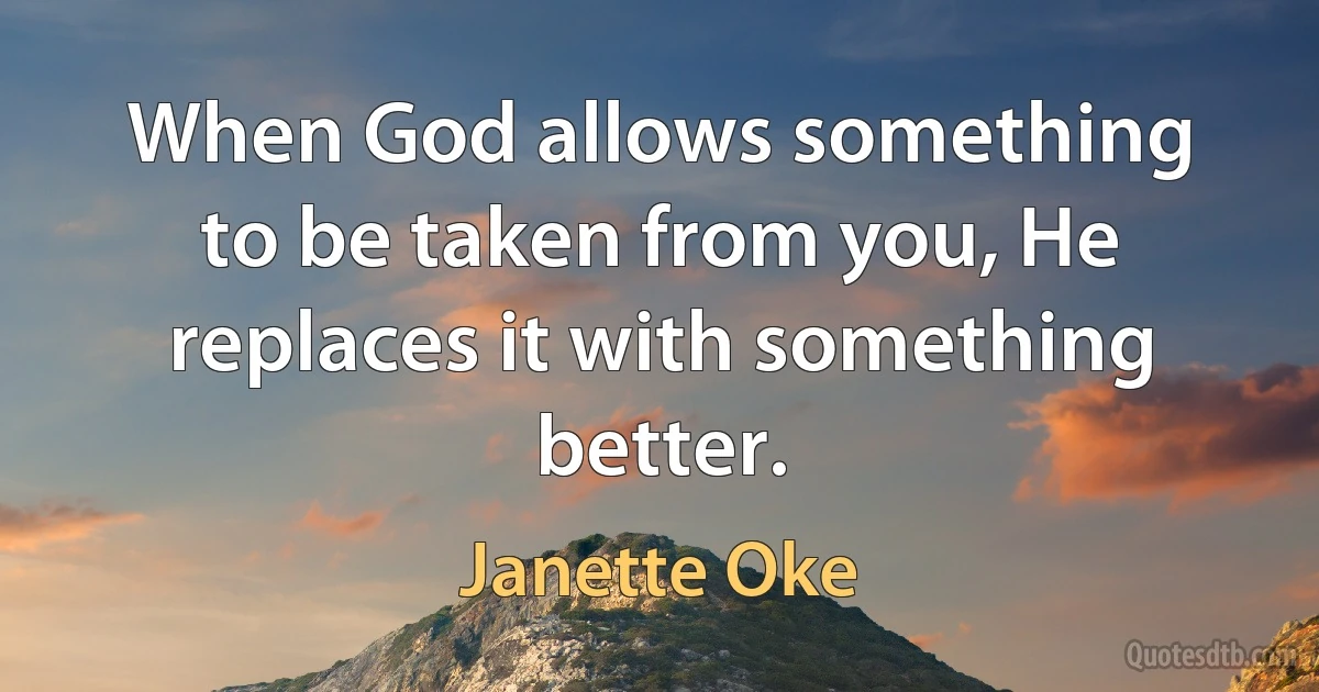 When God allows something to be taken from you, He replaces it with something better. (Janette Oke)