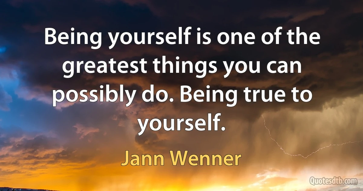 Being yourself is one of the greatest things you can possibly do. Being true to yourself. (Jann Wenner)