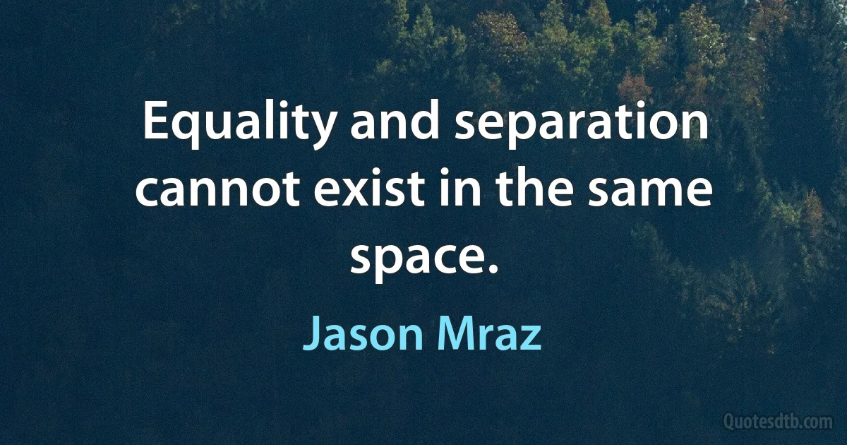 Equality and separation cannot exist in the same space. (Jason Mraz)