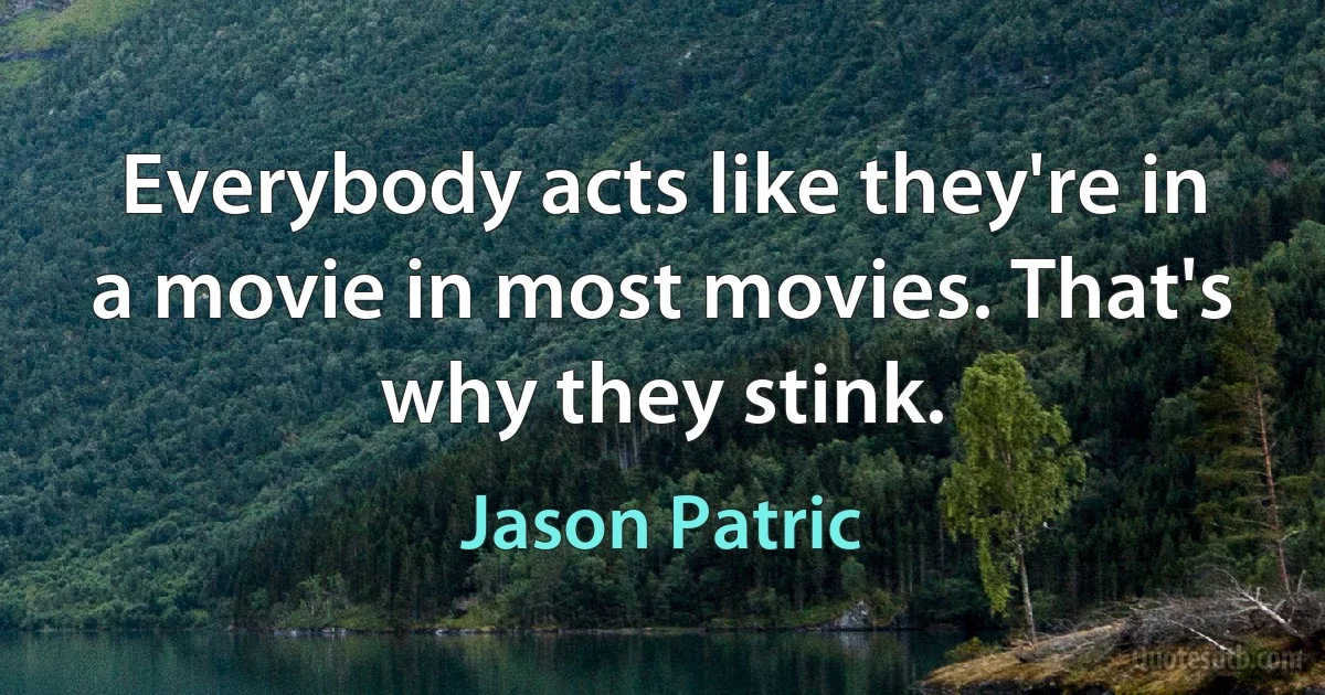 Everybody acts like they're in a movie in most movies. That's why they stink. (Jason Patric)