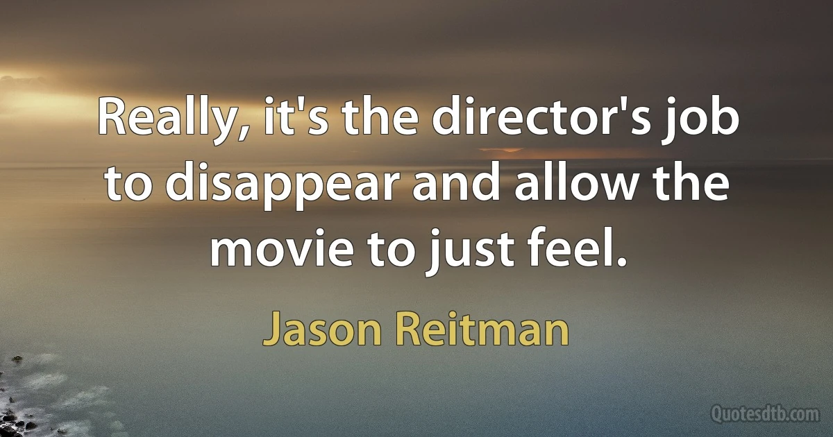 Really, it's the director's job to disappear and allow the movie to just feel. (Jason Reitman)