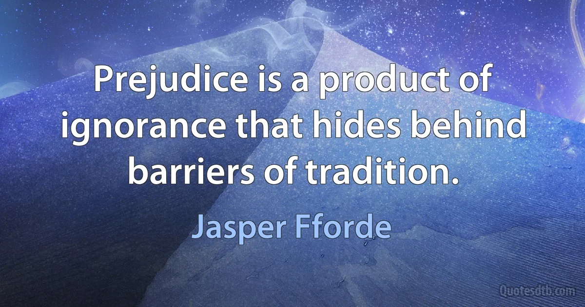 Prejudice is a product of ignorance that hides behind barriers of tradition. (Jasper Fforde)