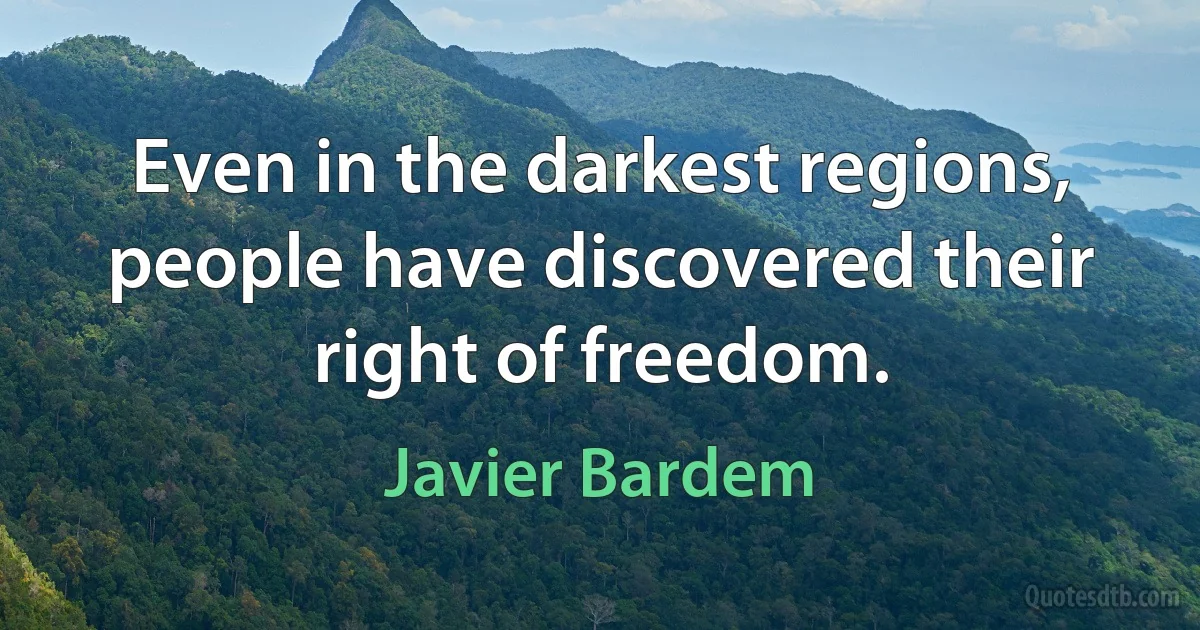 Even in the darkest regions, people have discovered their right of freedom. (Javier Bardem)