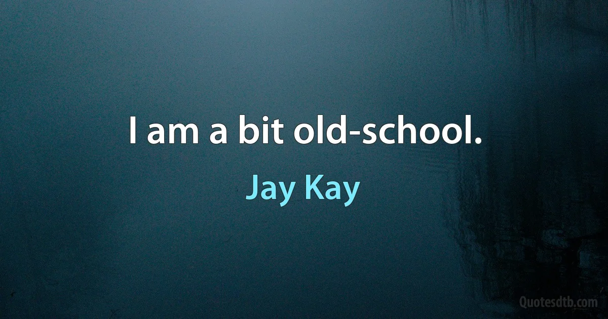 I am a bit old-school. (Jay Kay)