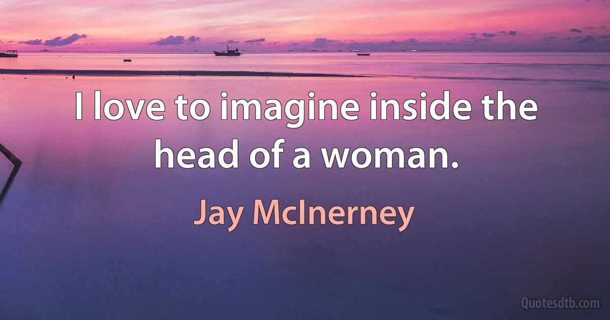 I love to imagine inside the head of a woman. (Jay McInerney)