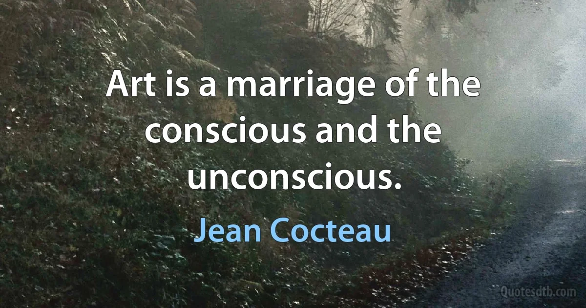 Art is a marriage of the conscious and the unconscious. (Jean Cocteau)