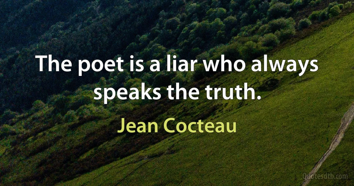 The poet is a liar who always speaks the truth. (Jean Cocteau)